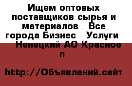 Ищем оптовых поставщиков сырья и материалов - Все города Бизнес » Услуги   . Ненецкий АО,Красное п.